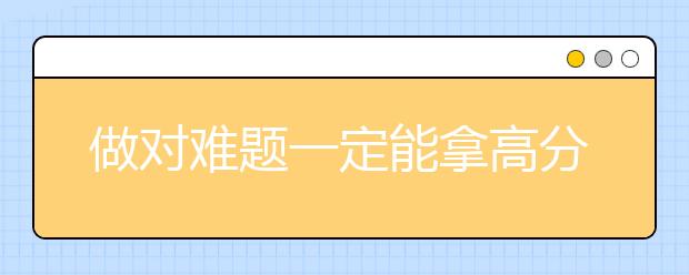 做对难题一定能拿高分吗？考生须知学习3大不等式-