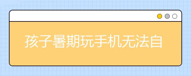 孩子暑期玩手機無法自拔？這位媽媽給孩子定的10條手機使用家規(guī)值得學習！