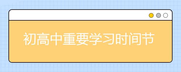 初高中重要學(xué)習(xí)時間節(jié)點，今后你一定會碰到，速速收藏