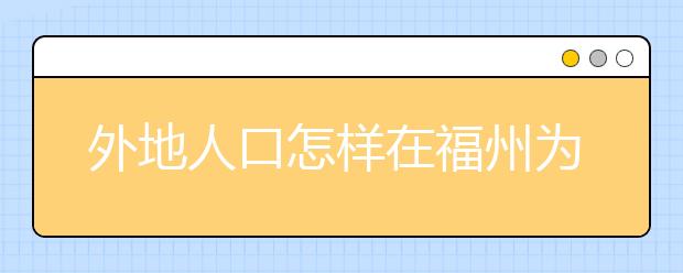 外地人口怎样在福州为孩子办理入学？需要具备哪些证件？