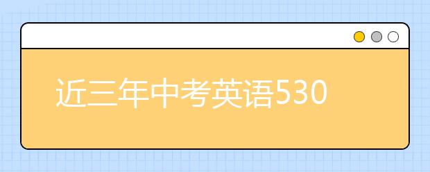 近三年中考英语530个高频词，想得高分的同学都默默收藏了...