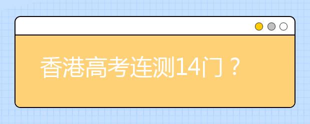 香港高考连测14门？大学连招办法日前公布首轮香港“高考”录取结果！