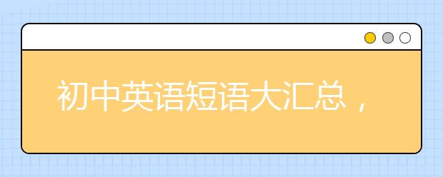 初中英语短语大汇总，逢考必有用！