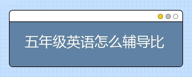 五年级英语怎么辅导比较好？五年级英语怎么抓成绩？