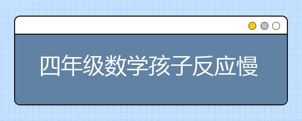 四年级数学孩子反应慢 小学四年级数学学不好