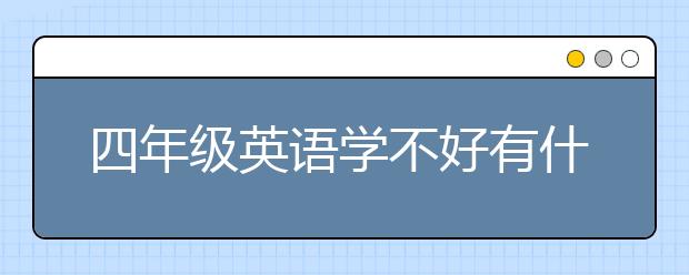 四年级英语学不好有什么影响？小学四年级英语窍门