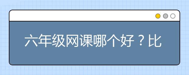 六年级网课哪个好？比较好的六年级网课