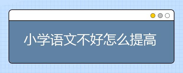 小学语文不好怎么提高成绩？小学语文不好怎么办？