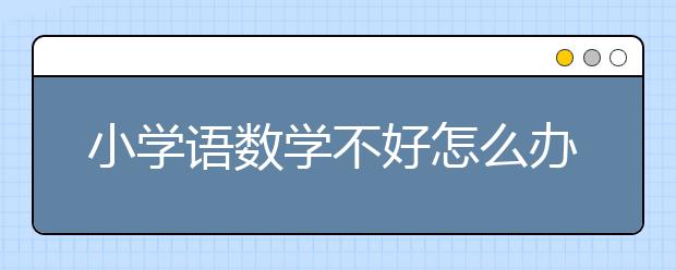 小学语数学不好怎么办？如何提高小学数学成绩？