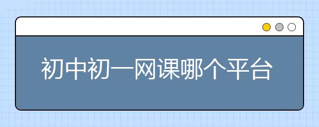 初中初一网课哪个平台好？靠谱的初中初一网课