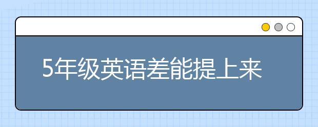 5年级英语差能提上来吗？小学5年级英语怎样提高？
