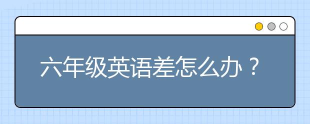 六年级英语差怎么办？六年级英语差怎么补？