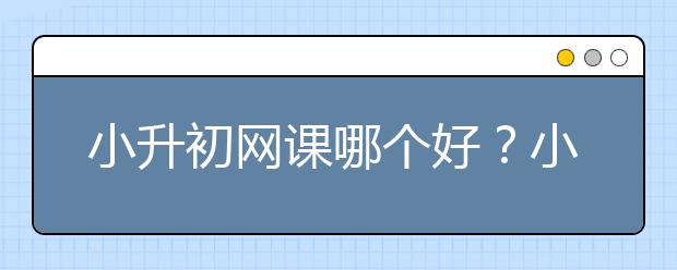 小升初网课哪个好？小升初网课哪个软件好？