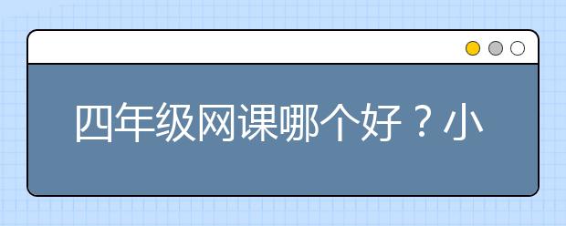 四年级网课哪个好？小学四年级上哪个网校好？