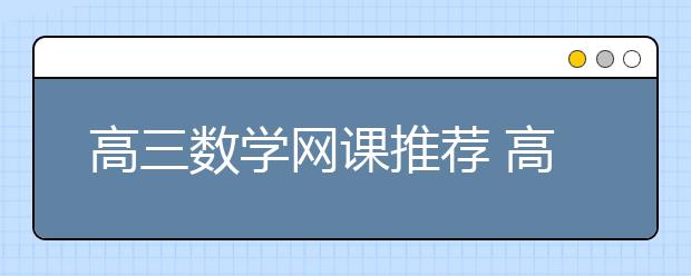 高三数学网课推荐 高三数学低基础/基础差网课