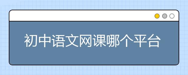 初中语文网课哪个平台好？初中语文网课推荐