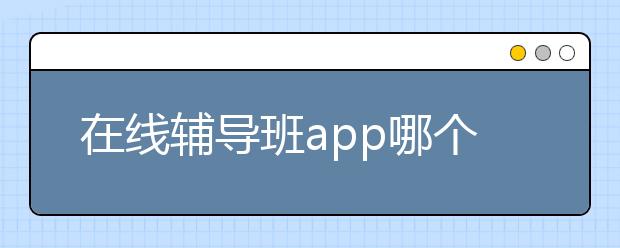 在线辅导班app哪个好？在线辅导班软件