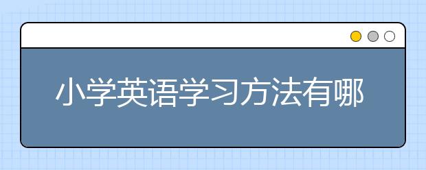 小学英语学习方法有哪些，如何学习小学英语