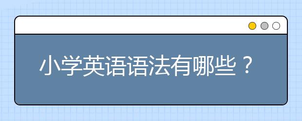 小學(xué)英語(yǔ)語(yǔ)法有哪些？小學(xué)英語(yǔ)語(yǔ)法口訣