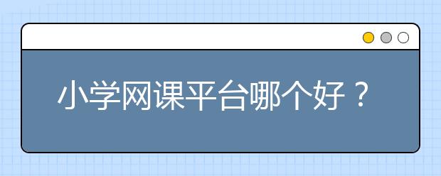 小学网课平台哪个好？适合小学生的网课app