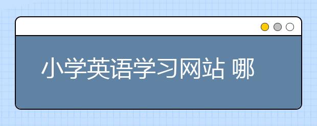 小学英语学习网站 哪个小学英语学习网站比较好？