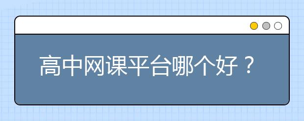 高中网课平台哪个好？高中生什么网课平台好用？