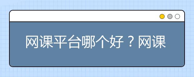 网课平台哪个好？网课平台选择标准|怎么选？