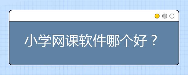 小学网课软件哪个好？小学生听网课的软件