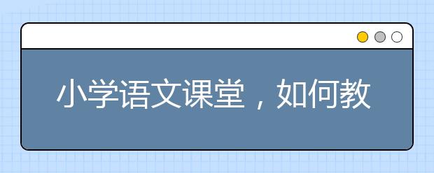 小学语文课堂，如何教小学生语文教出艺术感？