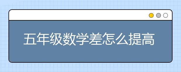 五年级数学差怎么提高？小学五年级数学怎么补？