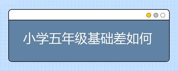 小学五年级基础差如何补救？怎样提升5年级语文成绩？