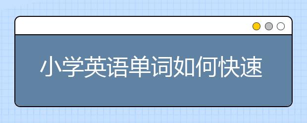 小学英语单词如何快速记住？小学英语单词怎么学？