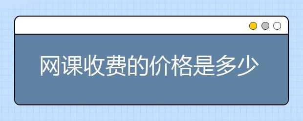 网课收费的价格是多少？网课一般什么价钱？