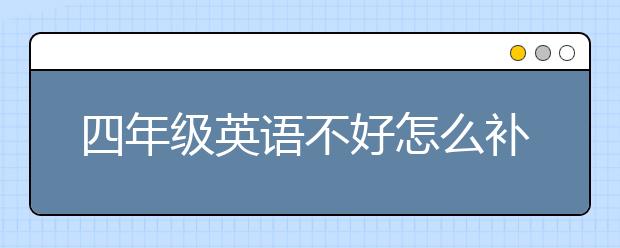 四年级英语不好怎么补？四年级英语补救措施