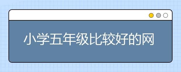 小学五年级比较好的网课 五年级网课平台哪个好？