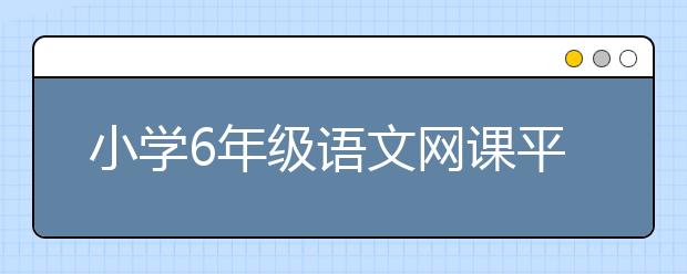 小学6年级语文网课平台 小学6年级语文网课哪个好？