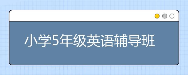 小学5年级英语辅导班哪家好？小学五年级学英语哪个软件好？