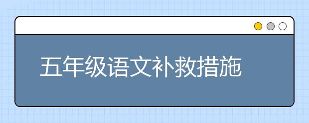 五年級(jí)語(yǔ)文補(bǔ)救措施 五年級(jí)語(yǔ)文基礎(chǔ)差怎么辦？