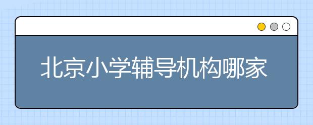北京小学辅导机构哪家好？北京小学辅导费是多少？