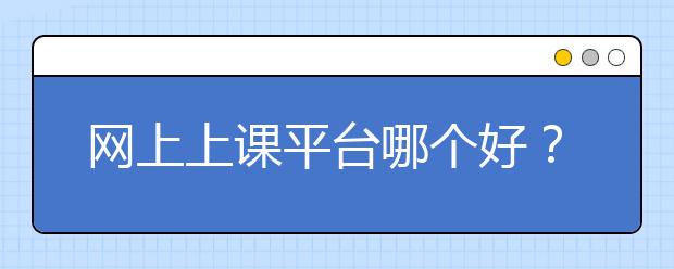 网上上课平台哪个好？网络上课用什么平台？