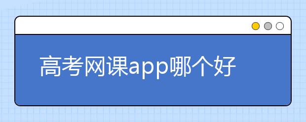 高考網(wǎng)課app哪個(gè)好？高中生好用的網(wǎng)課app