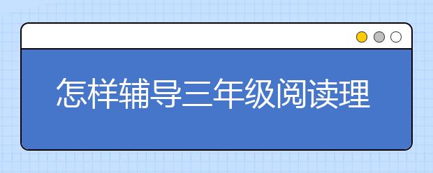 怎样辅导三年级阅读理解？三年级语文差家长怎么辅导？