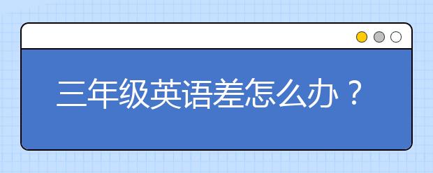 三年级英语差怎么办？三年级英语不好怎么学？