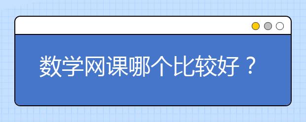 数学网课哪个比较好？好的高中数学网课推荐