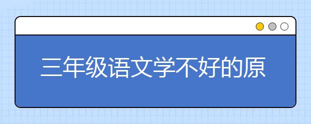 三年級(jí)語(yǔ)文學(xué)不好的原因 小學(xué)三年級(jí)的語(yǔ)文怎么輔導(dǎo)？