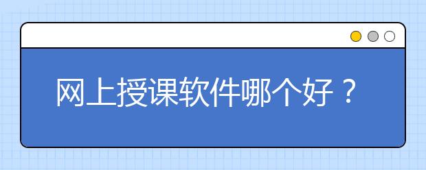 网上授课软件哪个好？网上授课平台推荐