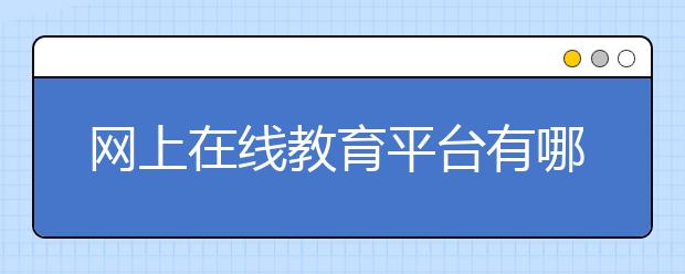 網(wǎng)上在線(xiàn)教育平臺(tái)有哪些？在線(xiàn)教育平臺(tái)排名