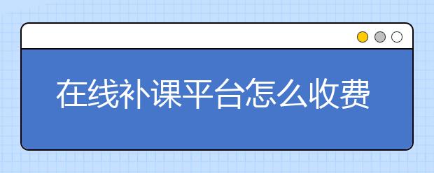 在線補(bǔ)課平臺怎么收費(fèi)？在線教學(xué)平臺怎么收費(fèi)？