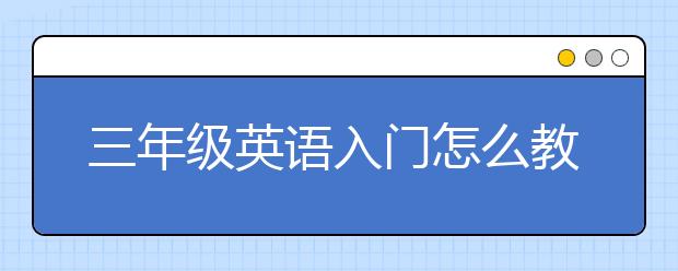 三年级英语入门怎么教？怎么教三年级孩子英语？