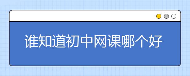 谁知道初中网课哪个好？初中网校排名前十